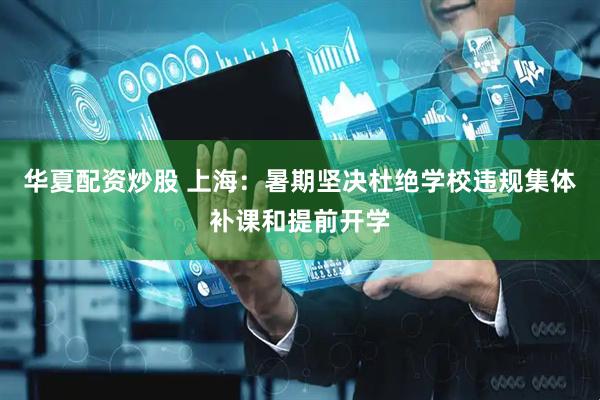 华夏配资炒股 上海：暑期坚决杜绝学校违规集体补课和提前开学