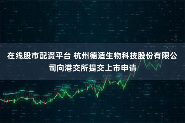 在线股市配资平台 杭州德适生物科技股份有限公司向港交所提交上市申请