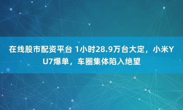 在线股市配资平台 1小时28.9万台大定，小米YU7爆单，车圈集体陷入绝望