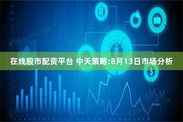 在线股市配资平台 中天策略:8月13日市场分析