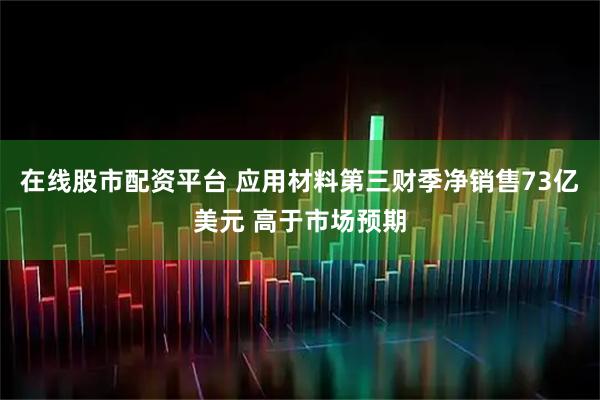 在线股市配资平台 应用材料第三财季净销售73亿美元 高于市场预期