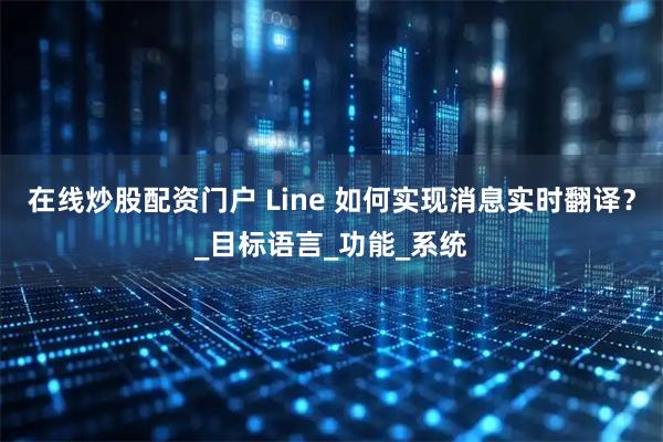 在线炒股配资门户 Line 如何实现消息实时翻译？_目标语言_功能_系统