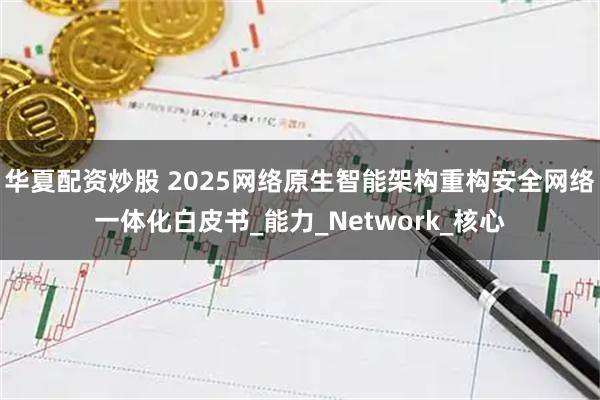 华夏配资炒股 2025网络原生智能架构重构安全网络一体化白皮书_能力_Network_核心