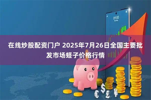 在线炒股配资门户 2025年7月26日全国主要批发市场蛏子价格行情