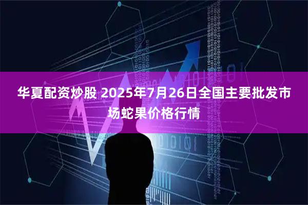 华夏配资炒股 2025年7月26日全国主要批发市场蛇果价格行情