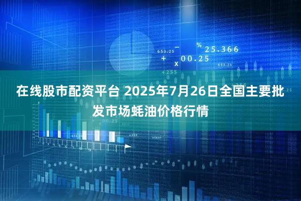在线股市配资平台 2025年7月26日全国主要批发市场蚝油价格行情