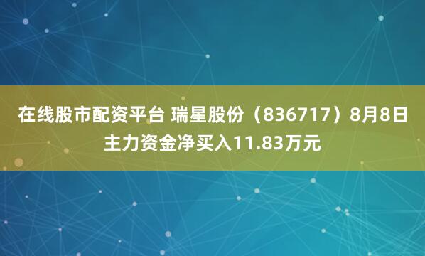 在线股市配资平台 瑞星股份（836717）8月8日主力资金净买入11.83万元