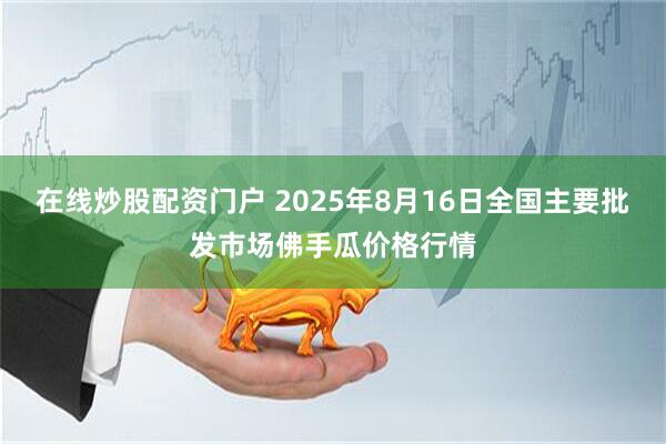 在线炒股配资门户 2025年8月16日全国主要批发市场佛手瓜价格行情