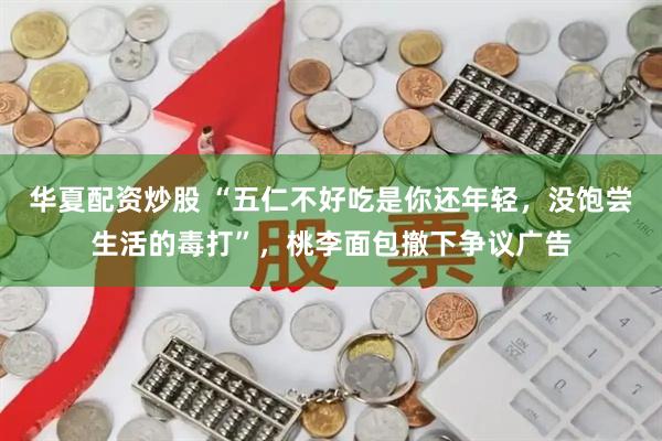 华夏配资炒股 “五仁不好吃是你还年轻，没饱尝生活的毒打”，桃李面包撤下争议广告