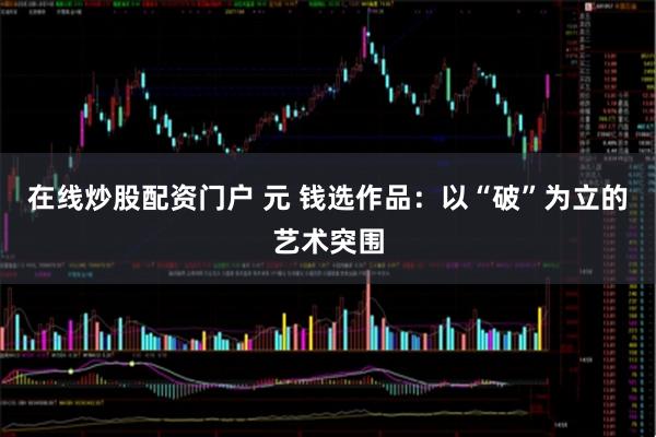 在线炒股配资门户 元 钱选作品：以“破”为立的艺术突围