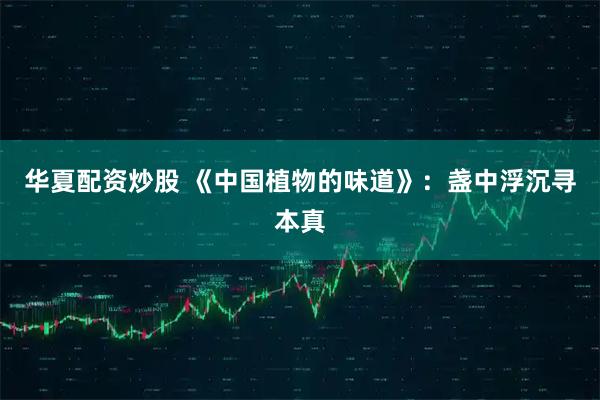 华夏配资炒股 《中国植物的味道》：盏中浮沉寻本真