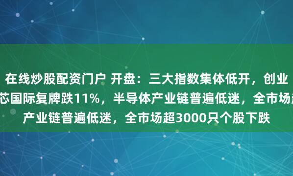 在线炒股配资门户 开盘：三大指数集体低开，创业板指跌1.09%，中芯国际复牌跌11%，半导体产业链普遍低迷，全市场超3000只个股下跌