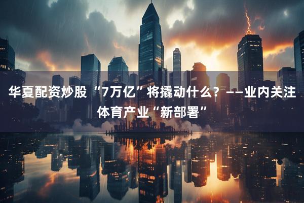 华夏配资炒股 “7万亿”将撬动什么？——业内关注体育产业“新部署”