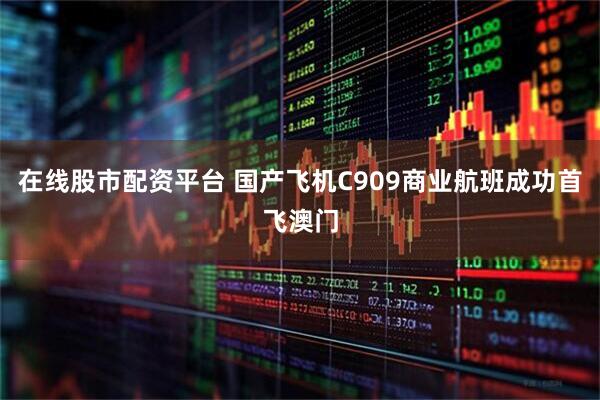在线股市配资平台 国产飞机C909商业航班成功首飞澳门