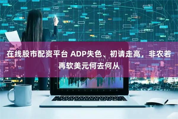 在线股市配资平台 ADP失色、初请走高，非农若再软美元何去何从