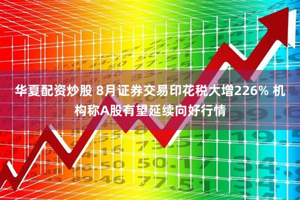 华夏配资炒股 8月证券交易印花税大增226% 机构称A股有望延续向好行情