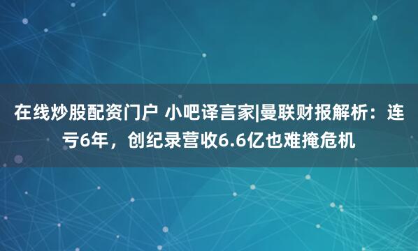在线炒股配资门户 小吧译言家|曼联财报解析：连亏6年，创纪录营收6.6亿也难掩危机
