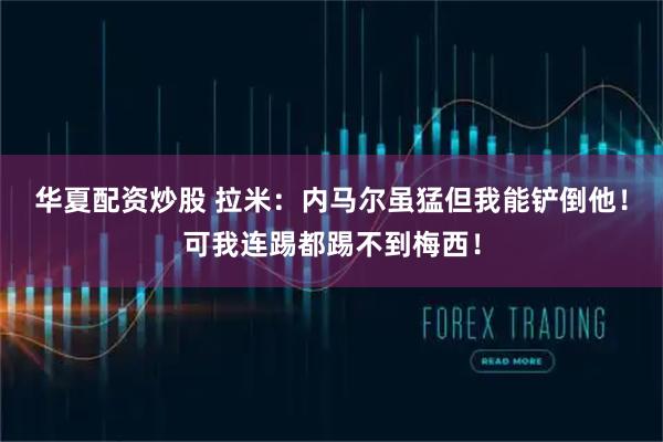 华夏配资炒股 拉米：内马尔虽猛但我能铲倒他！可我连踢都踢不到梅西！