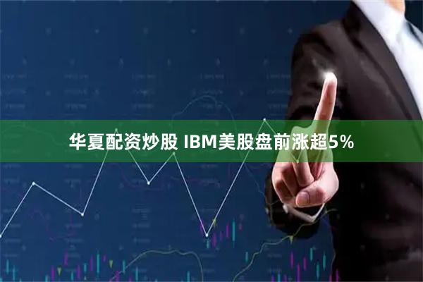 华夏配资炒股 IBM美股盘前涨超5%