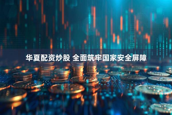 华夏配资炒股 全面筑牢国家安全屏障