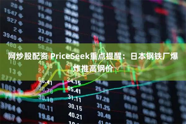 网炒股配资 PriceSeek重点提醒：日本钢铁厂爆炸推高钢价