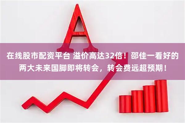 在线股市配资平台 溢价高达32倍！邵佳一看好的两大未来国脚即将转会，转会费远超预期！