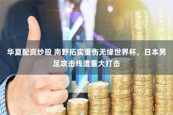华夏配资炒股 南野拓实重伤无缘世界杯，日本男足攻击线遭重大打击