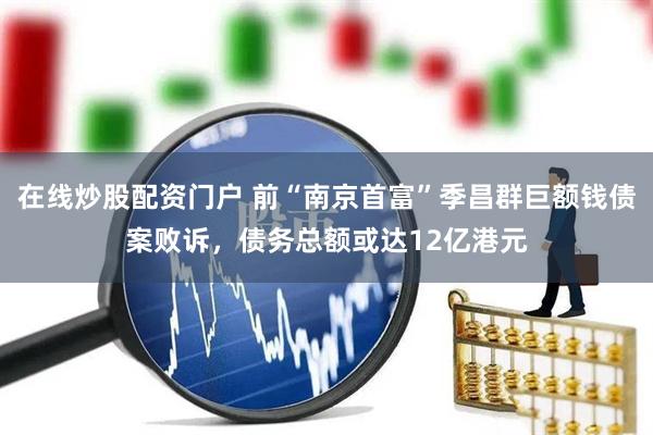 在线炒股配资门户 前“南京首富”季昌群巨额钱债案败诉，债务总额或达12亿港元