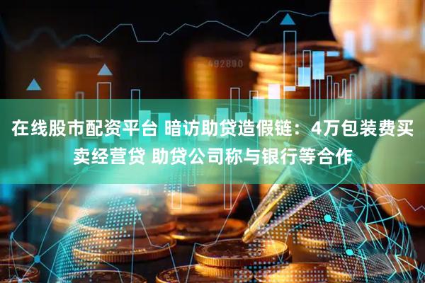 在线股市配资平台 暗访助贷造假链：4万包装费买卖经营贷 助贷公司称与银行等合作