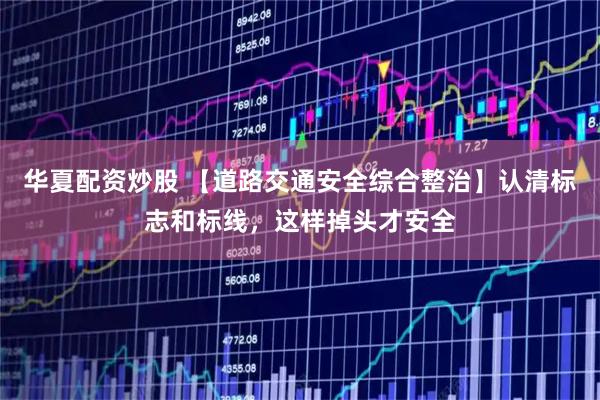 华夏配资炒股 【道路交通安全综合整治】认清标志和标线，这样掉头才安全