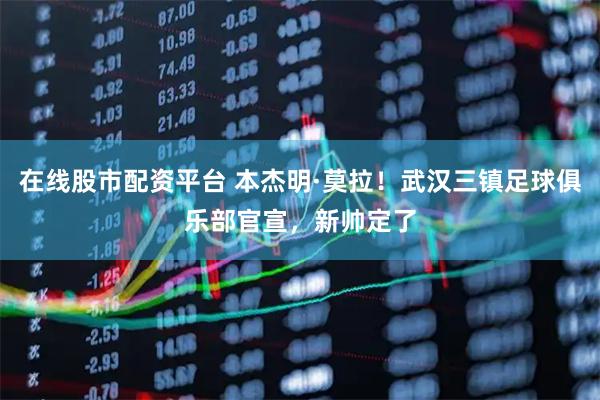在线股市配资平台 本杰明·莫拉！武汉三镇足球俱乐部官宣，新帅定了