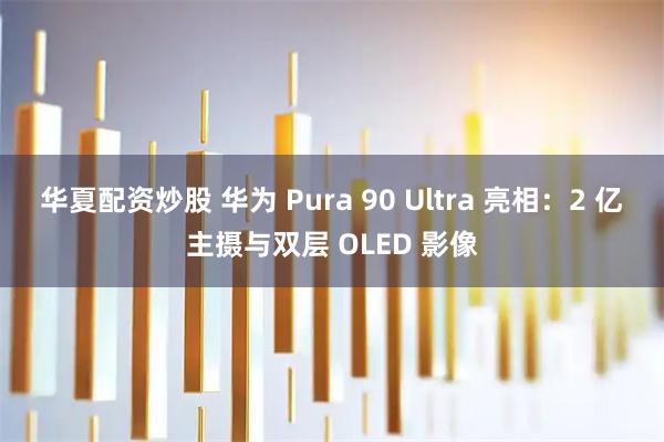 华夏配资炒股 华为 Pura 90 Ultra 亮相：2 亿主摄与双层 OLED 影像
