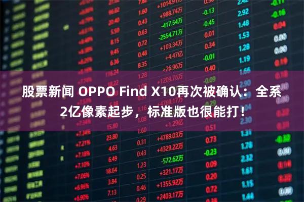 股票新闻 OPPO Find X10再次被确认：全系2亿像素起步，标准版也很能打！