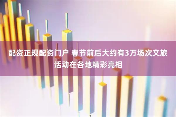 配资正规配资门户 春节前后大约有3万场次文旅活动在各地精彩亮相