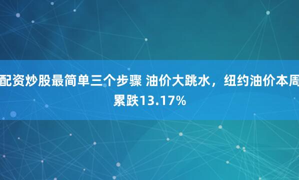 配资炒股最简单三个步骤 油价大跳水，纽约油价本周累跌13.17%