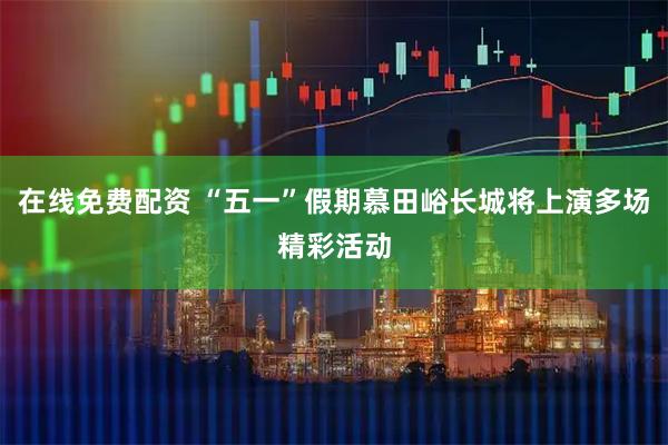 在线免费配资 “五一”假期慕田峪长城将上演多场精彩活动