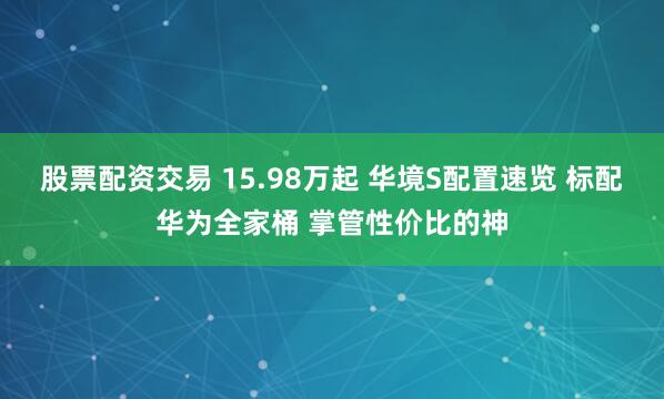 股票配资交易 15.98万起 华境S配置速览 标配华为全家桶 掌管性价比的神