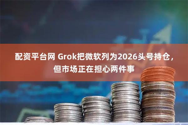 配资平台网 Grok把微软列为2026头号持仓，但市场正在担心两件事