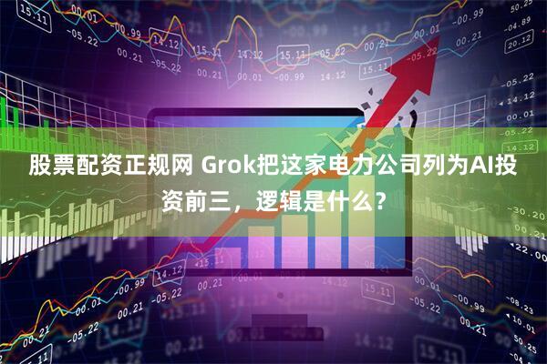股票配资正规网 Grok把这家电力公司列为AI投资前三，逻辑是什么？