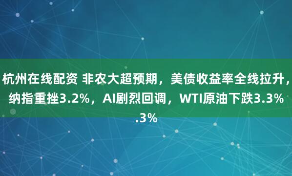 杭州在线配资 非农大超预期，美债收益率全线拉升，纳指重挫3.2%，AI剧烈回调，WTI原油下跌3.3%