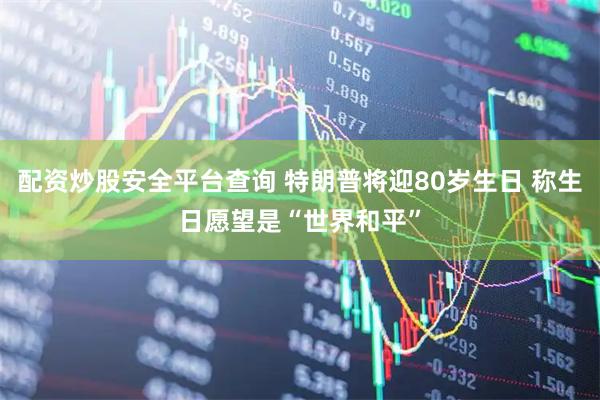 配资炒股安全平台查询 特朗普将迎80岁生日 称生日愿望是“世界和平”