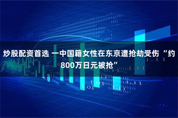 炒股配资首选 一中国籍女性在东京遭抢劫受伤 “约800万日元被抢”