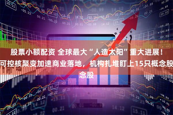 股票小额配资 全球最大“人造太阳”重大进展！可控核聚变加速商业落地，机构扎堆盯上15只概念股